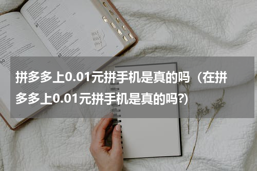 拼多多上0.01元拼手机是真的吗（在拼多多上0.01元拼手机是真的吗?）