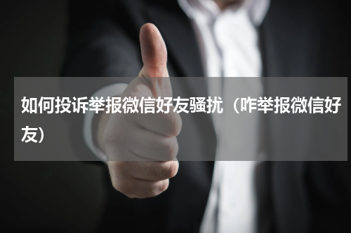 如何投诉举报微信好友骚扰（咋举报微信好友）
