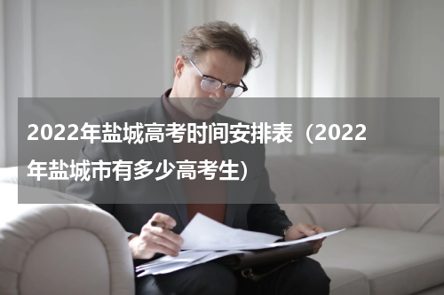 2022年盐城高考时间安排表（2022年盐城市有多少高考生）