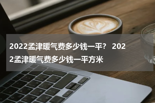 2022孟津暖气费多少钱一平？ 2022孟津暖气费多少钱一平方米
