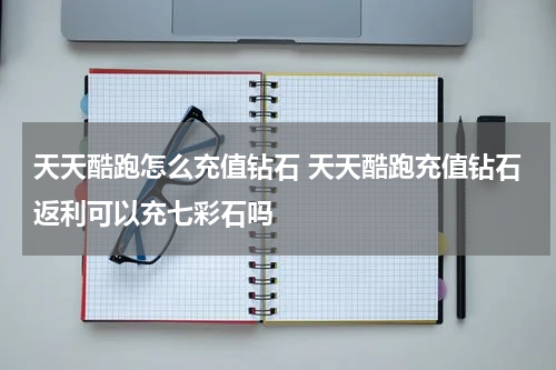 天天酷跑怎么充值钻石 天天酷跑充值钻石返利可以充七彩石吗