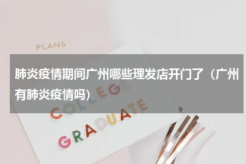 肺炎疫情期间广州哪些理发店开门了（广州有肺炎疫情吗）