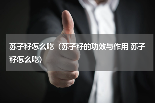 苏子籽怎么吃（苏子籽的功效与作用 苏子籽怎么吃）