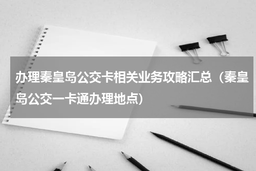 办理秦皇岛公交卡相关业务攻略汇总（秦皇岛公交一卡通办理地点）