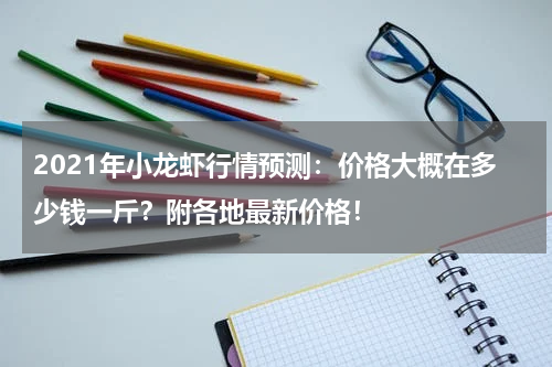 2021年小龙虾行情预测：价格大概在多少钱一斤？附各地最新价格！