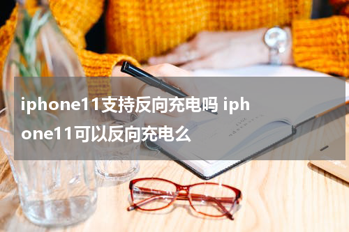 iphone11支持反向充电吗 iphone11可以反向充电么