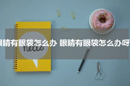 眼睛有眼袋怎么办 眼睛有眼袋怎么办呀