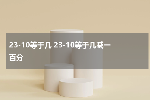 23-10等于几 23-10等于几减一百分