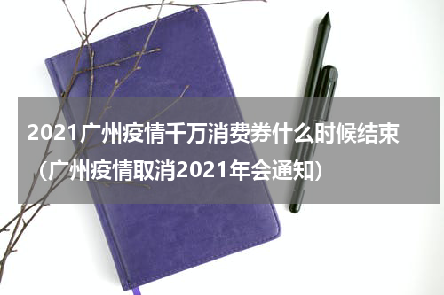 2021广州疫情千万消费券什么时候结束（广州疫情取消2021年会通知）