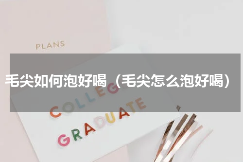毛尖如何泡好喝（毛尖怎么泡好喝）