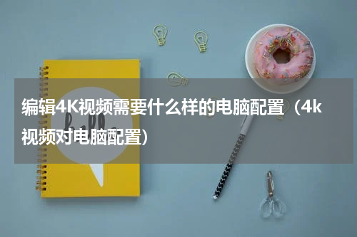 编辑4K视频需要什么样的电脑配置（4k视频对电脑配置）
