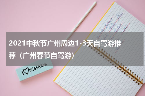 2021中秋节广州周边1-3天自驾游推荐（广州春节自驾游）