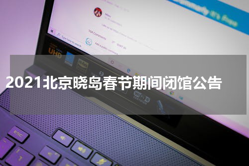 2021北京晓岛春节期间闭馆公告