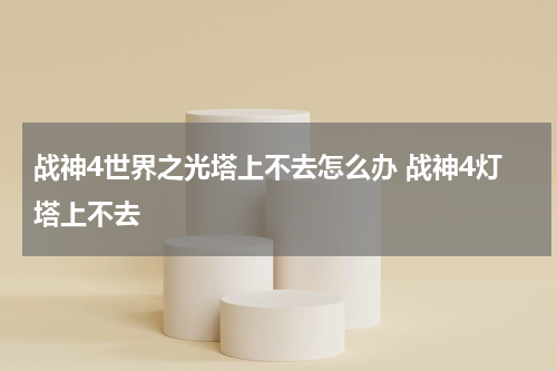 战神4世界之光塔上不去怎么办 战神4灯塔上不去