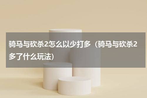 骑马与砍杀2怎么以少打多（骑马与砍杀2多了什么玩法）