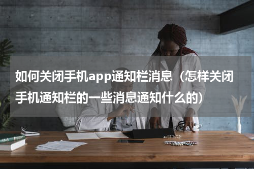 如何关闭手机app通知栏消息（怎样关闭手机通知栏的一些消息通知什么的）