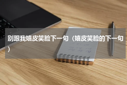 别跟我嬉皮笑脸下一句（嬉皮笑脸的下一句）
