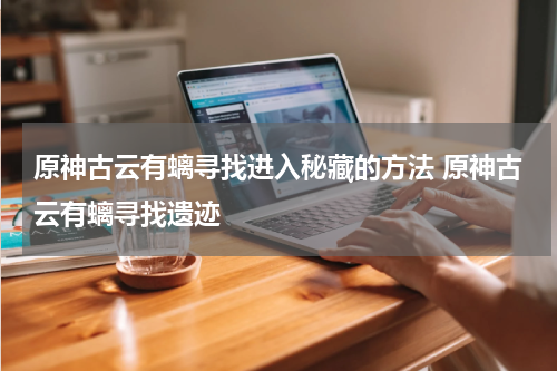 原神古云有螭寻找进入秘藏的方法 原神古云有螭寻找遗迹