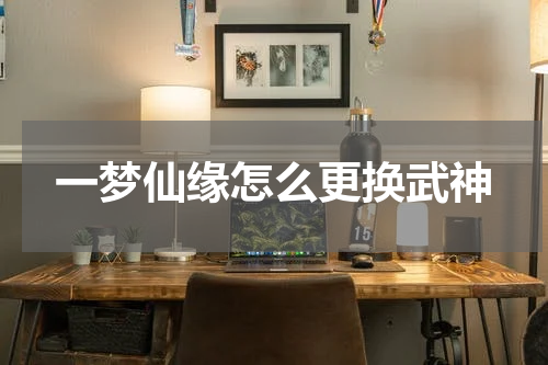 一梦仙缘怎么更换武神