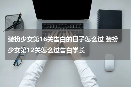 装扮少女第16关告白的日子怎么过 装扮少女第12关怎么过告白学长
