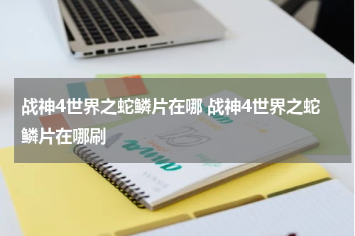 战神4世界之蛇鳞片在哪 战神4世界之蛇鳞片在哪刷