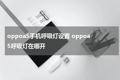oppoa5手机呼吸灯设置 oppoa5呼吸灯在哪开