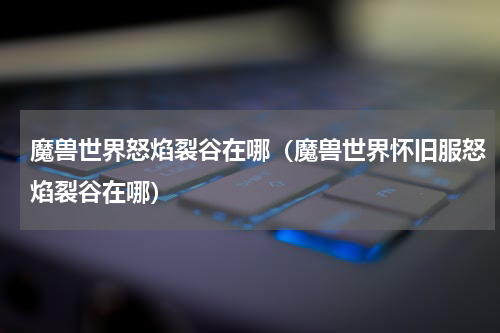 魔兽世界怒焰裂谷在哪（魔兽世界怀旧服怒焰裂谷在哪）