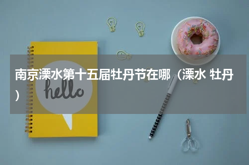 南京溧水第十五届牡丹节在哪（溧水 牡丹）