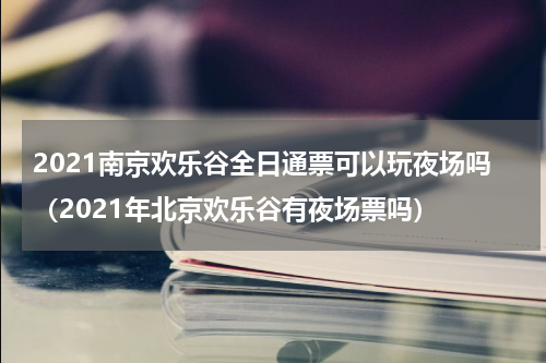 2021南京欢乐谷全日通票可以玩夜场吗（2021年北京欢乐谷有夜场票吗）