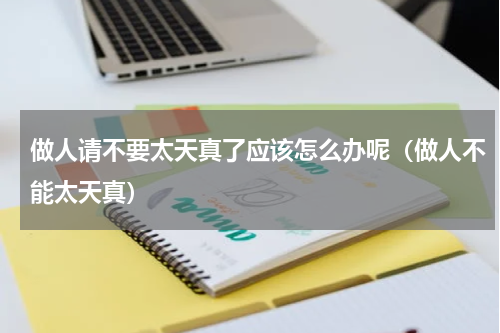 做人请不要太天真了应该怎么办呢（做人不能太天真）
