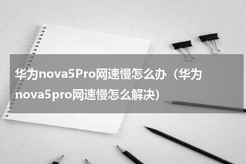 华为nova5Pro网速慢怎么办（华为nova5pro网速慢怎么解决）
