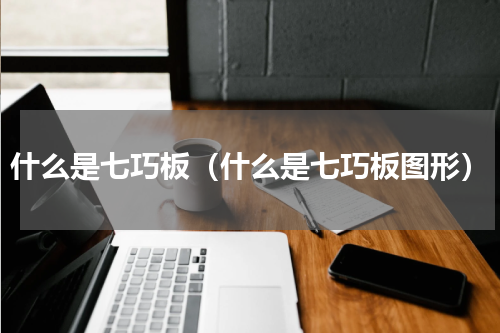 什么是七巧板（什么是七巧板图形）