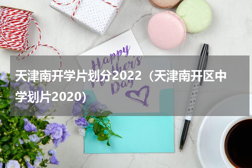 天津南开学片划分2022（天津南开区中学划片2020）