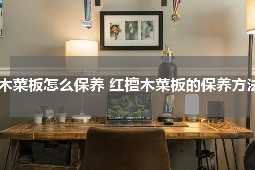 红木菜板怎么保养 红檀木菜板的保养方法