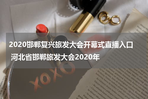 2020邯郸复兴旅发大会开幕式直播入口 河北省邯郸旅发大会2020年