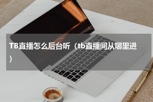 TB直播怎么后台听（tb直播间从哪里进）