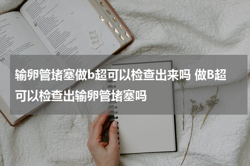 输卵管堵塞做b超可以检查出来吗 做B超可以检查出输卵管堵塞吗