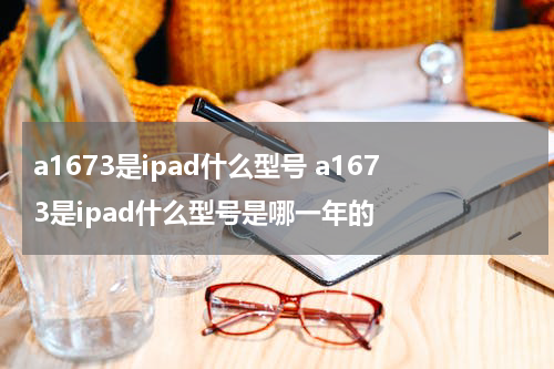 a1673是ipad什么型号 a1673是ipad什么型号是哪一年的