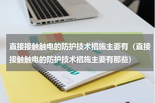 直接接触触电的防护技术措施主要有（直接接触触电的防护技术措施主要有那些）
