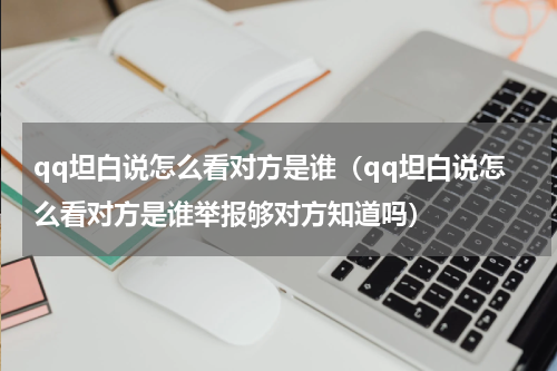 qq坦白说怎么看对方是谁（qq坦白说怎么看对方是谁举报够对方知道吗）