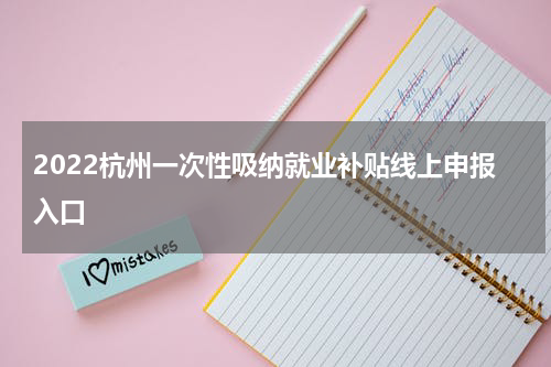 2022杭州一次性吸纳就业补贴线上申报入口