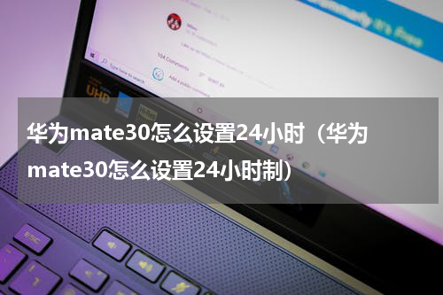 华为mate30怎么设置24小时（华为mate30怎么设置24小时制）