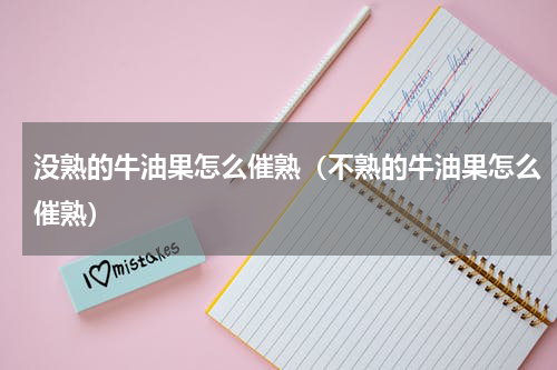 没熟的牛油果怎么催熟（不熟的牛油果怎么催熟）