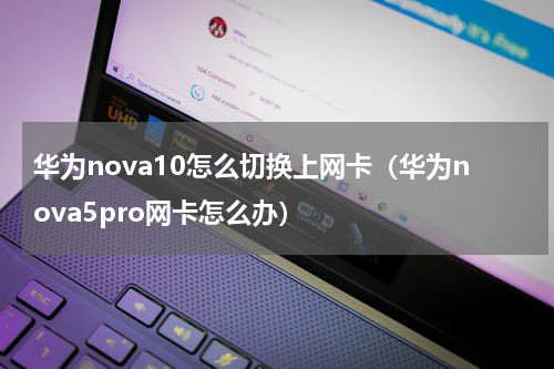 华为nova10怎么切换上网卡（华为nova5pro网卡怎么办）