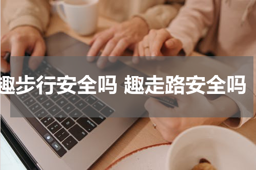 趣步行安全吗 趣走路安全吗