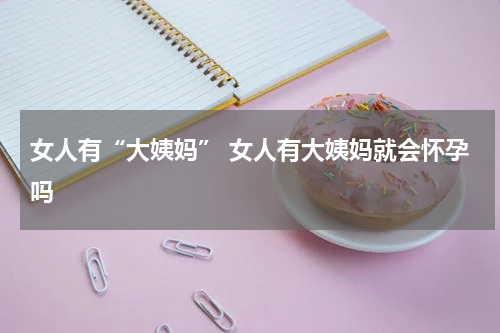女人有“大姨妈” 女人有大姨妈就会怀孕吗