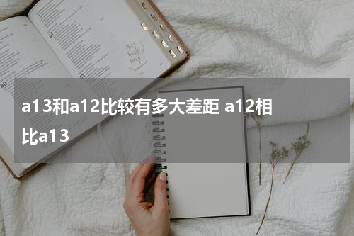 a13和a12比较有多大差距 a12相比a13