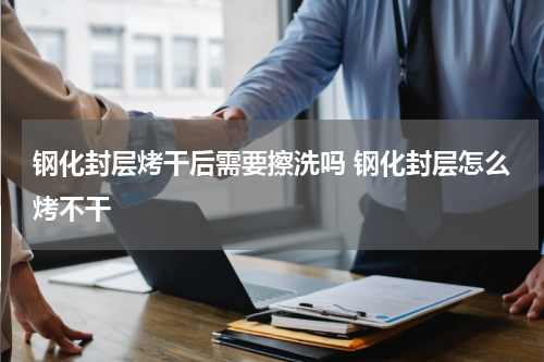 钢化封层烤干后需要擦洗吗 钢化封层怎么烤不干