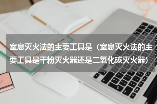 窒息灭火法的主要工具是（窒息灭火法的主要工具是干粉灭火器还是二氧化碳灭火器）