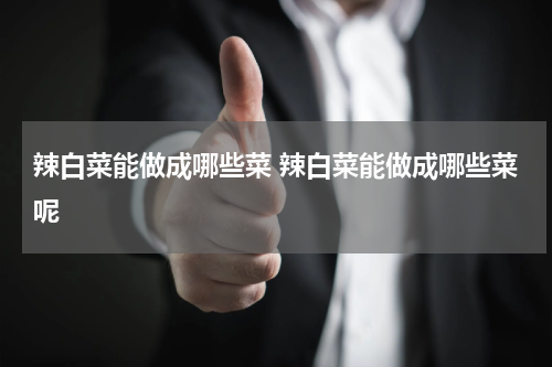 辣白菜能做成哪些菜 辣白菜能做成哪些菜呢